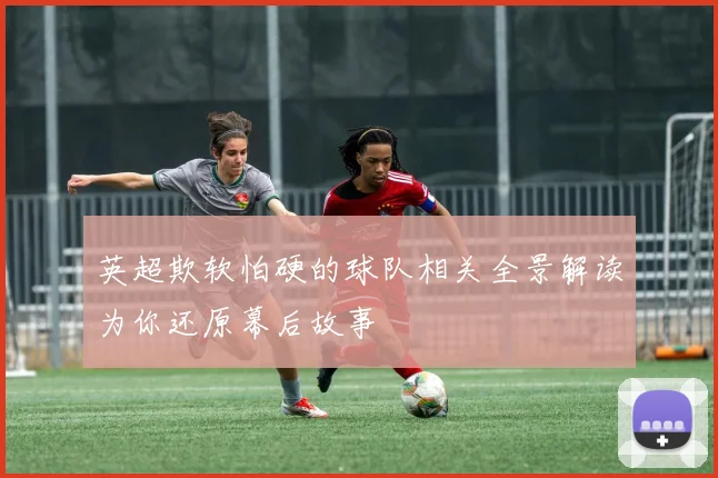 英超欺软怕硬的球队相关全景解读为你还原幕后故事