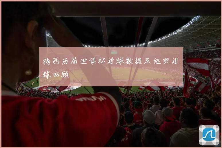 梅西历届世俱杯进球数据及经典进球回顾