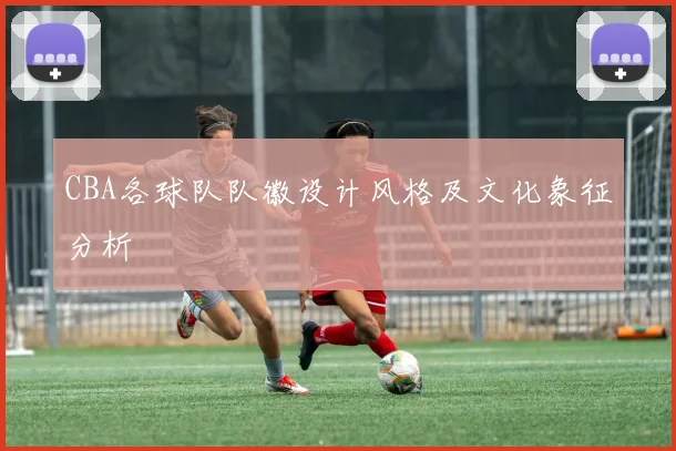CBA各球队队徽设计风格及文化象征分析