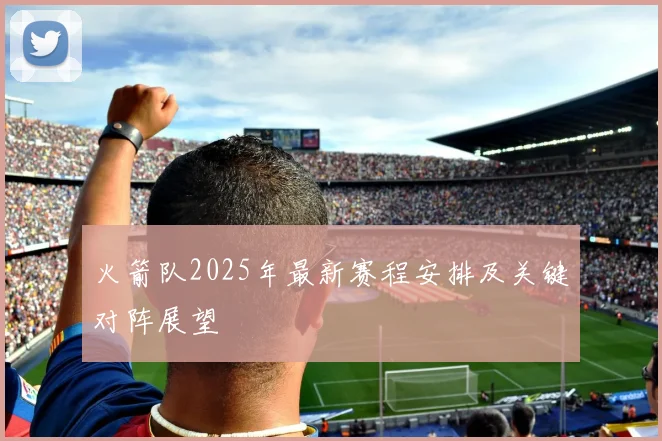 火箭队2025年最新赛程安排及关键对阵展望