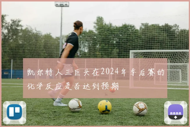 凯尔特人三巨头在2024年季后赛的化学反应是否达到预期