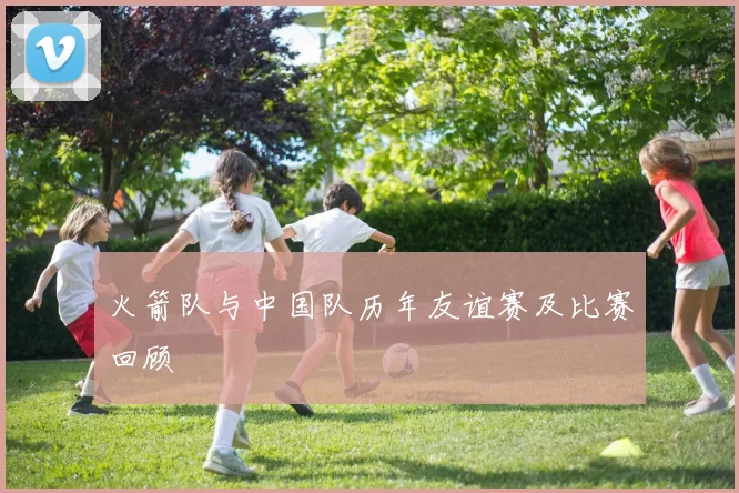 火箭队与中国队历年友谊赛及比赛回顾