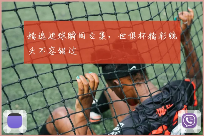 精选进球瞬间合集，世俱杯精彩镜头不容错过