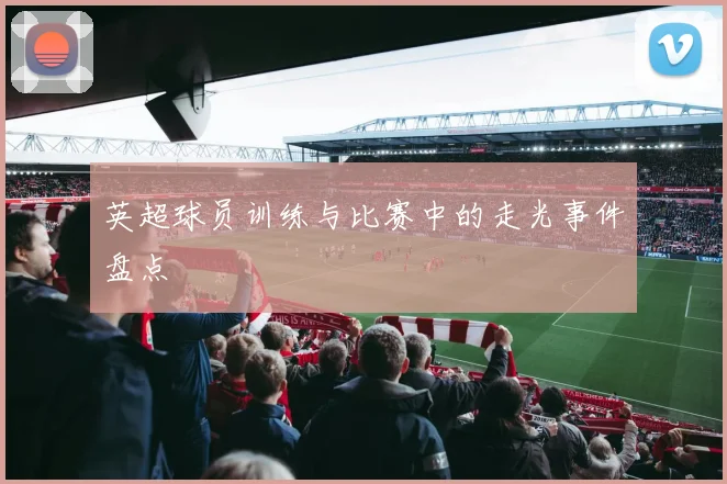 英超球员训练与比赛中的走光事件盘点