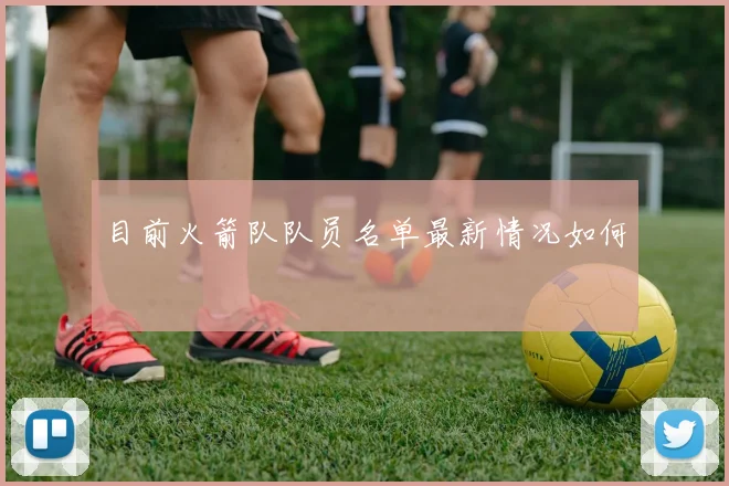 目前火箭队队员名单最新情况如何