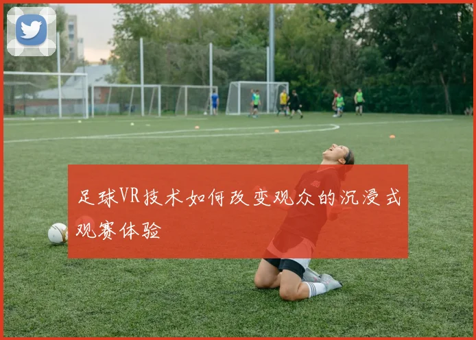 足球VR技术如何改变观众的沉浸式观赛体验