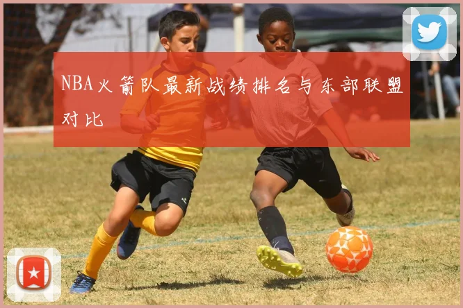NBA火箭队最新战绩排名与东部联盟对比