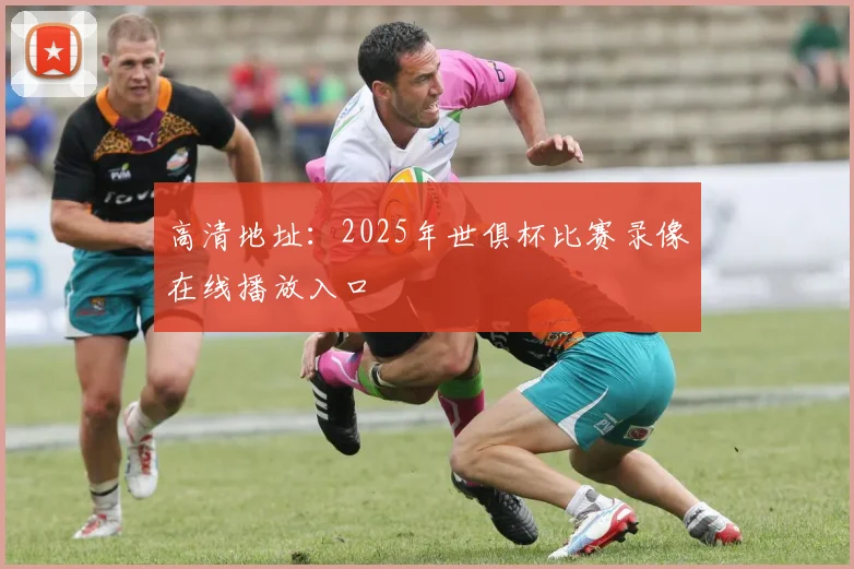 高清地址：2025年世俱杯比赛录像在线播放入口