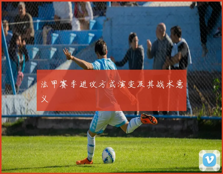 法甲赛季进攻方式演变及其战术意义