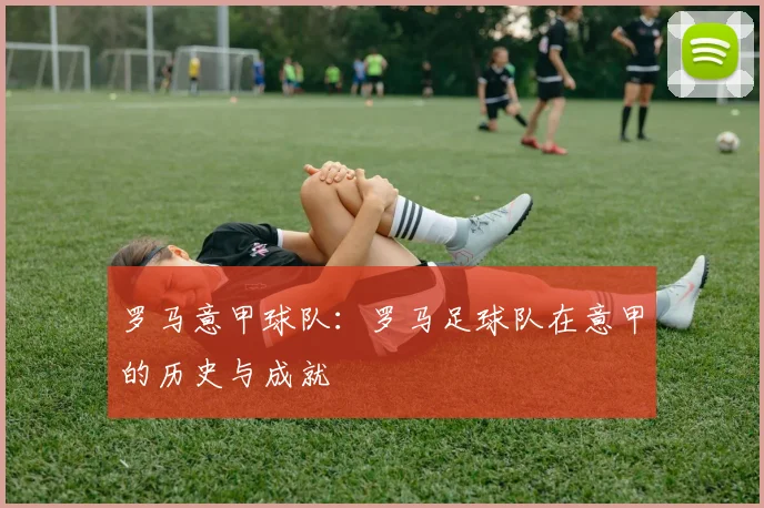 罗马意甲球队:罗马足球队在意甲的历史与成就