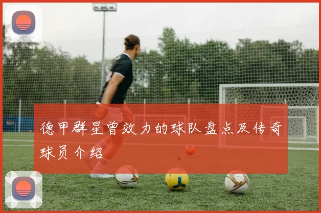 德甲群星曾效力的球队盘点及传奇球员介绍